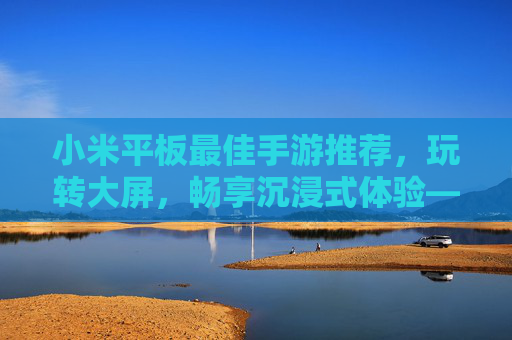 小米平板最佳手游推荐,玩转大屏,畅享沉浸式体验——从性能到游戏适配,这些手游让你爱不释手