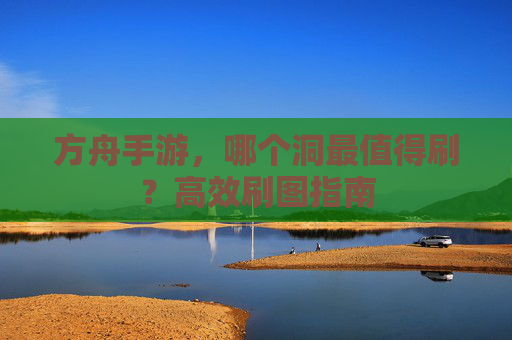 方舟手游,哪个洞最值得刷?高效刷图指南