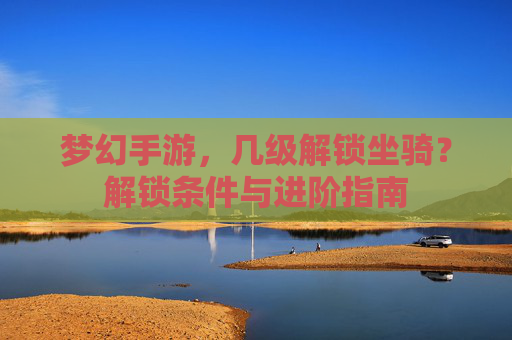 梦幻手游,几级解锁坐骑?解锁条件与进阶指南