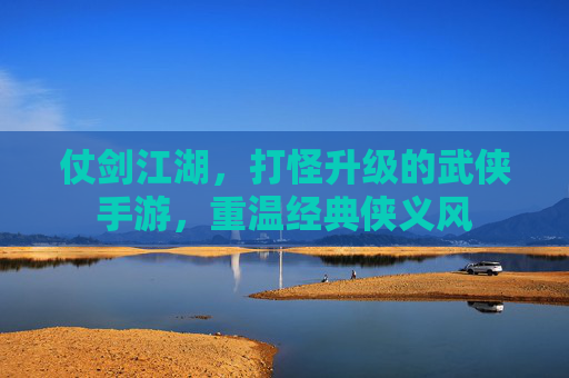 仗剑江湖，打怪升级的武侠手游，重温经典侠义风