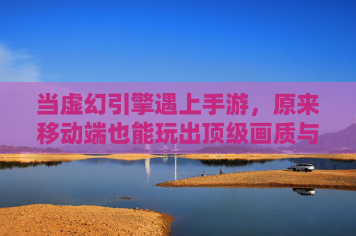 当虚幻引擎遇上手游,原来移动端也能玩出顶级画质与爽快体验!——好玩的虚幻引擎手游探秘,当虚幻引擎遇上手游,原来移动端也能玩出顶级画质与爽快体验!——好玩的虚幻引擎手游探秘