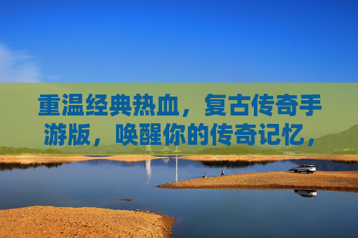 重温经典热血，复古传奇手游版，唤醒你的传奇记忆，重温经典热血，复古传奇手游版唤醒传奇记忆