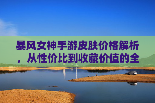 暴风女神手游皮肤价格解析，从性价比到收藏价值的全面盘点