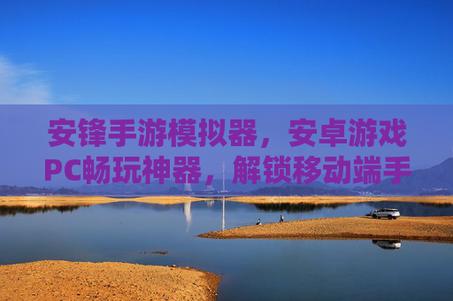 安锋手游模拟器,安卓游戏PC畅玩神器,解锁移动端手游的全新体验