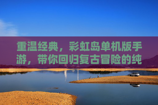 重温经典，彩虹岛单机版手游，带你回归复古冒险的纯粹乐趣