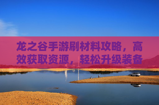 龙之谷手游刷材料攻略,高效获取资源,轻松升级装备,龙之谷手游刷材料攻略,高效获取资源,轻松升级装备