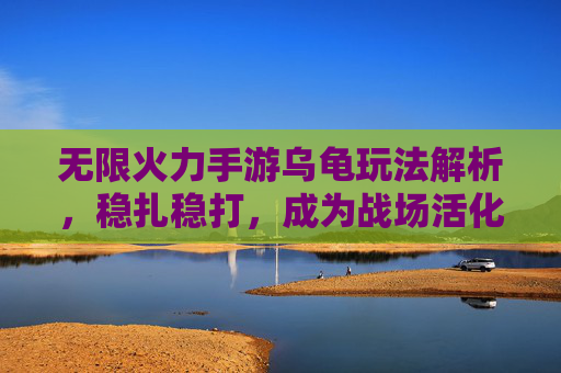 无限火力手游乌龟玩法解析,稳扎稳打,成为战场活化石