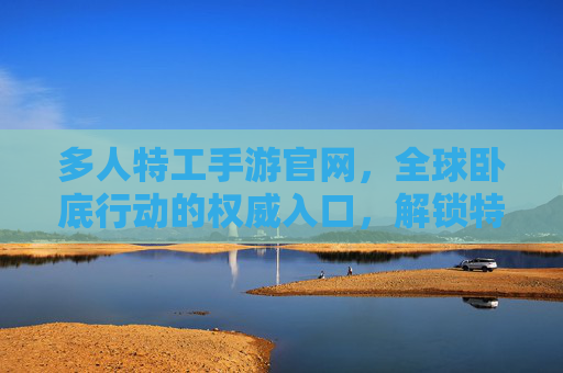 多人特工手游官网,全球卧底行动的权威入口,解锁特工新世界