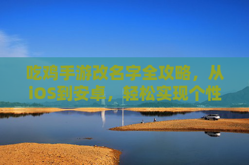 吃鸡手游改名字全攻略,从iOS到安卓,轻松实现个性化昵称变更,吃鸡手游改名字全攻略,从iOS到安卓,轻松实现个性化昵称变更