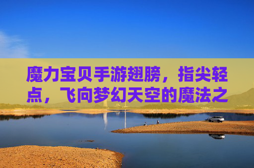 魔力宝贝手游翅膀,指尖轻点,飞向梦幻天空的魔法之旅——解锁翅膀的奇幻与魅力