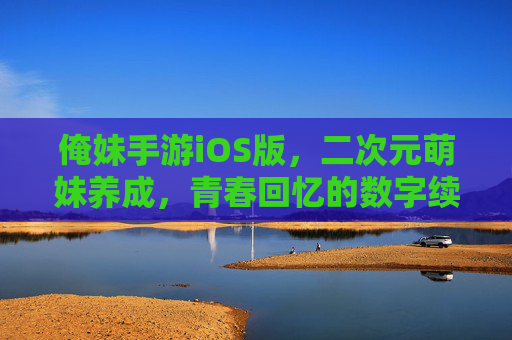 俺妹手游iOS版，二次元萌妹养成，青春回忆的数字续写
