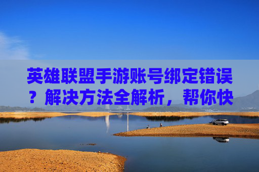 英雄联盟手游账号绑定错误?解决方法全解析,帮你快速找回与恢复!