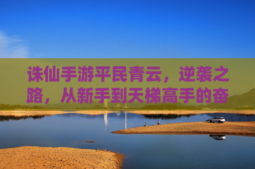 诛仙手游平民青云，逆袭之路，从新手到天梯高手的奋斗指南