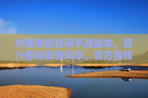 神雕侠侣官网手游版本,原汁原味武侠风华,官方授权的江湖新篇