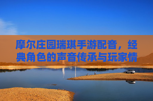 摩尔庄园瑞琪手游配音，经典角色的声音传承与玩家情感共鸣