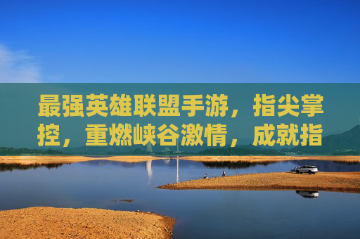 最强英雄联盟手游,指尖掌控,重燃峡谷激情,成就指尖上的峡谷霸主