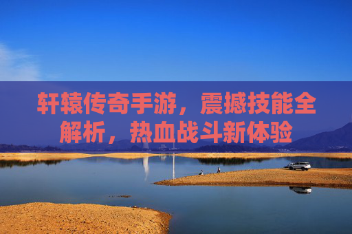 轩辕传奇手游，震撼技能全解析，热血战斗新体验
