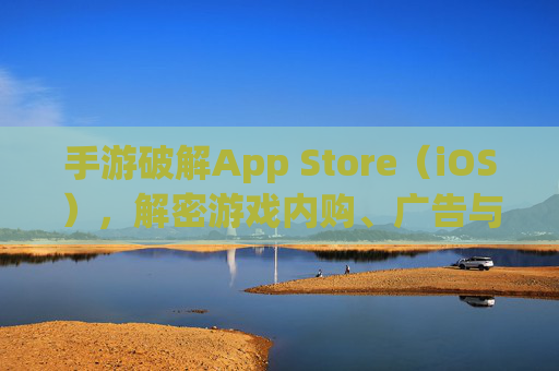手游破解App Store（iOS），解密游戏内购、广告与付费陷阱，玩转免费游戏的新思路？