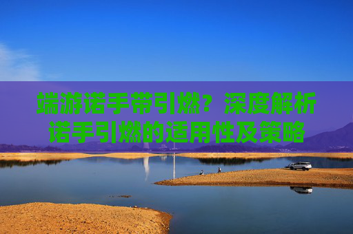 端游诺手带引燃？深度解析诺手引燃的适用性及策略