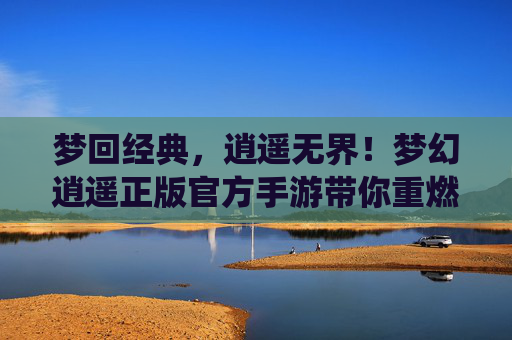 梦回经典,逍遥无界!梦幻逍遥正版官方手游带你重燃复古仙侠梦