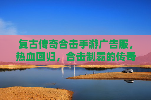 复古传奇合击手游广告服，热血回归，合击制霸的传奇新篇章