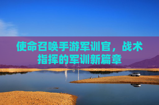 使命召唤手游军训官，战术指挥的军训新篇章
