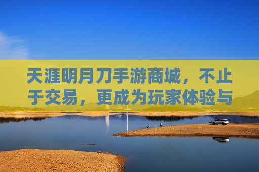 天涯明月刀手游商城,不止于交易,更成为玩家体验与价值的延伸