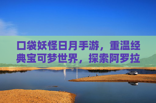 口袋妖怪日月手游,重温经典宝可梦世界,探索阿罗拉的数字新篇章