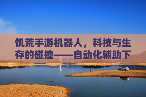 饥荒手游机器人，科技与生存的碰撞——自动化辅助下的游戏新生态？饥荒手游机器人，科技与生存的碰撞——自动化辅助下的游戏新生态？