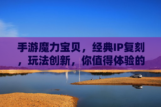 手游魔力宝贝，经典IP复刻，玩法创新，你值得体验的奇幻新篇章