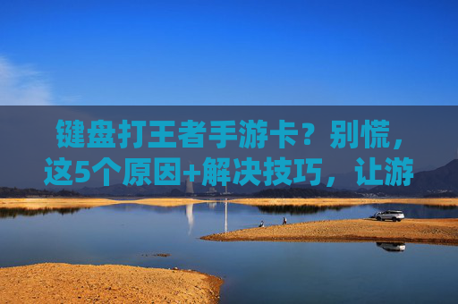 键盘打王者手游卡?别慌,这5个原因+解决技巧,让游戏丝滑无卡顿!