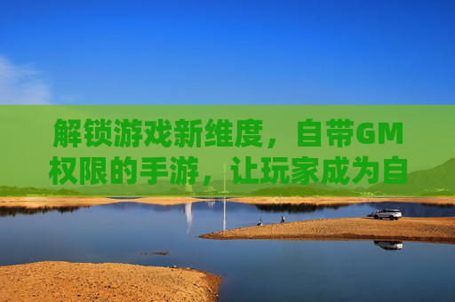 解锁游戏新维度,自带GM权限的手游,让玩家成为自己的游戏主宰,解锁游戏新维度,自带GM权限的手游,让玩家成为自己的游戏主宰