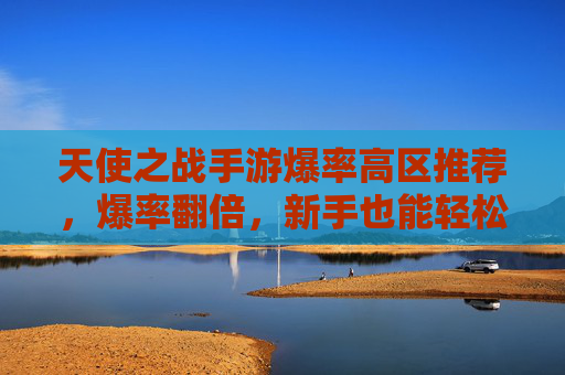 天使之战手游爆率高区推荐,爆率翻倍,新手也能轻松爆神装!