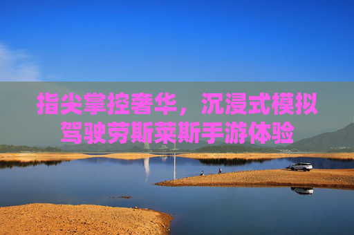 指尖掌控奢华,沉浸式模拟驾驶劳斯莱斯手游体验