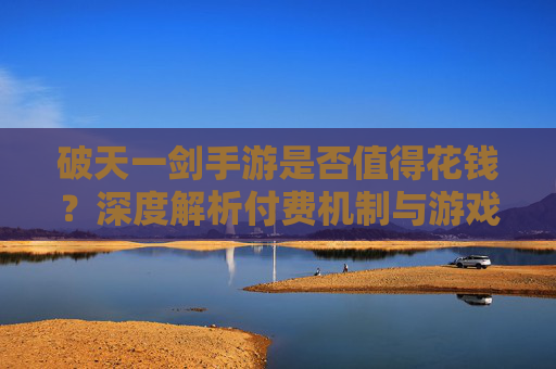 破天一剑手游是否值得花钱?深度解析付费机制与游戏体验平衡
