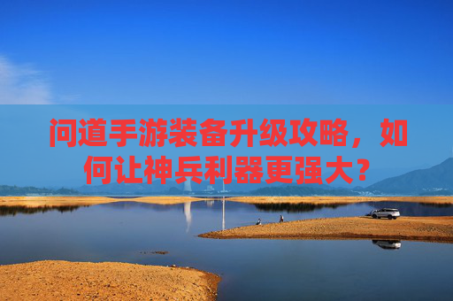 问道手游装备升级攻略,如何让神兵利器更强大?
