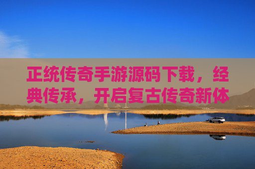 正统传奇手游源码下载,经典传承,开启复古传奇新体验
