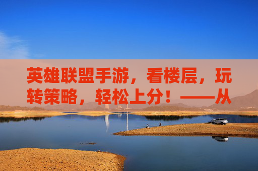 英雄联盟手游，看楼层，玩转策略，轻松上分！——从新手到高手的进阶指南，英雄联盟手游，看楼层玩转策略，轻松上分——新手到高手的进阶指南