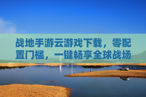 战地手游云游戏下载，零配置门槛，一键畅享全球战场热血体验