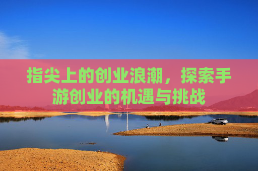 指尖上的创业浪潮，探索手游创业的机遇与挑战
