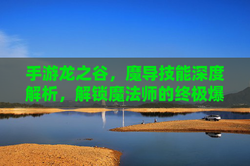手游龙之谷，魔导技能深度解析，解锁魔法师的终极爆发与控制