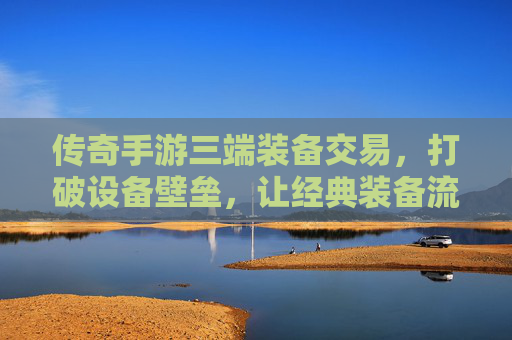传奇手游三端装备交易,打破设备壁垒,让经典装备流动更自由