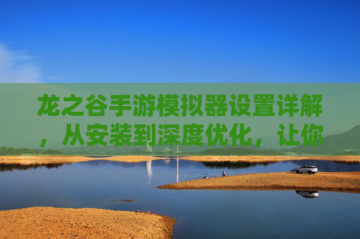 龙之谷手游模拟器设置详解,从安装到深度优化,让你的游戏体验更流畅