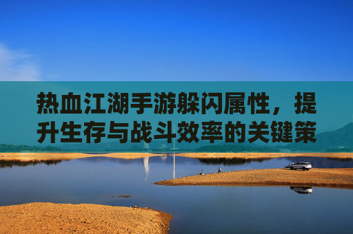 热血江湖手游躲闪属性，提升生存与战斗效率的关键策略