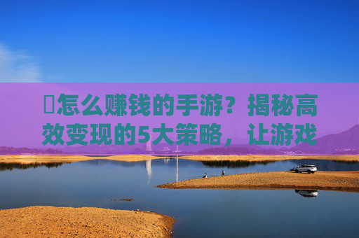 烺怎么赚钱的手游?揭秘高效变现的5大策略,让游戏成为你的移动金矿