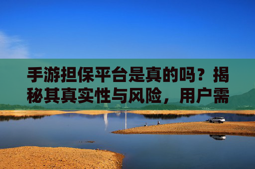手游担保平台是真的吗？揭秘其真实性与风险，用户需谨慎选择