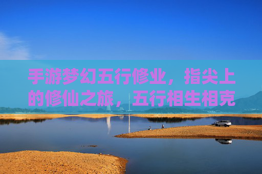 手游梦幻五行修业,指尖上的修仙之旅,五行相生相克,开启修仙新篇章