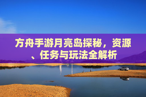 方舟手游月亮岛探秘，资源、任务与玩法全解析