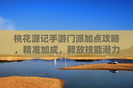桃花源记手游门派加点攻略，精准加成，释放技能潜力，畅享仙侠战斗乐趣，桃花源记手游门派加点攻略，精准加成，释放技能潜力，畅享仙侠战斗乐趣