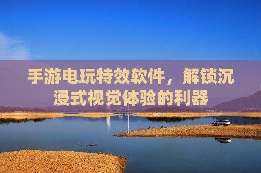 手游电玩特效软件,解锁沉浸式视觉体验的利器